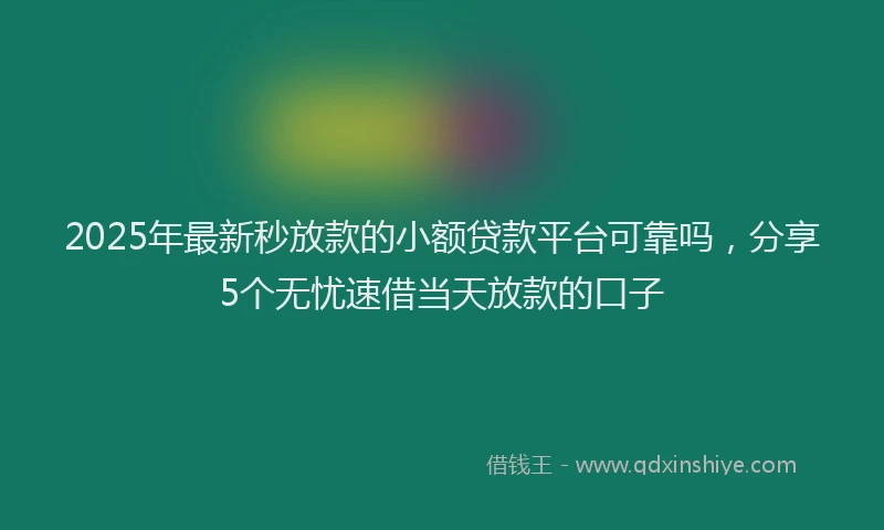 2025年最新秒放款的小额贷款平台可靠吗，分享5个无忧速借当天放款的口子