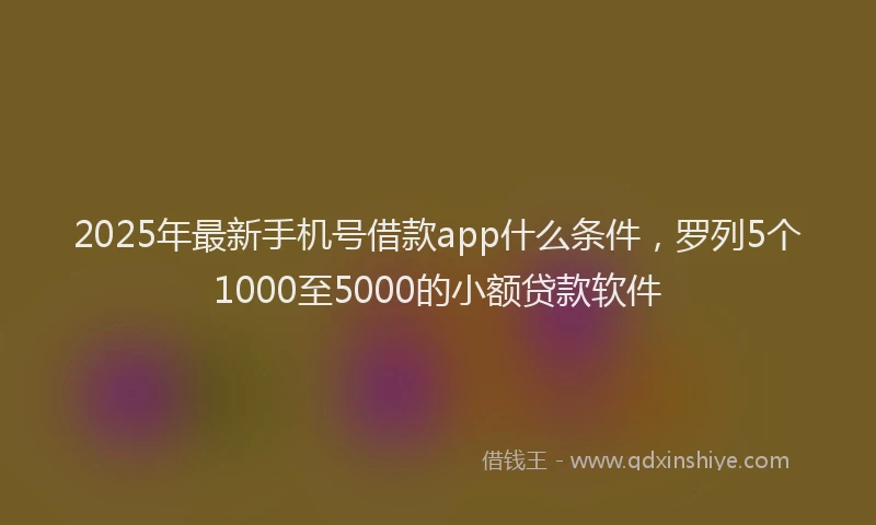 2025年最新手机号借款app什么条件，罗列5个1000至5000的小额贷款软件