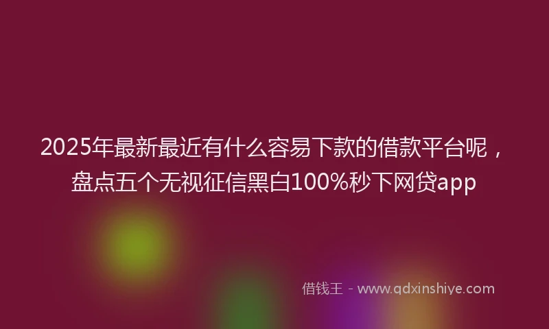 2025年最新最近有什么容易下款的借款平台呢，盘点五个无视征信黑白100%秒下网贷app