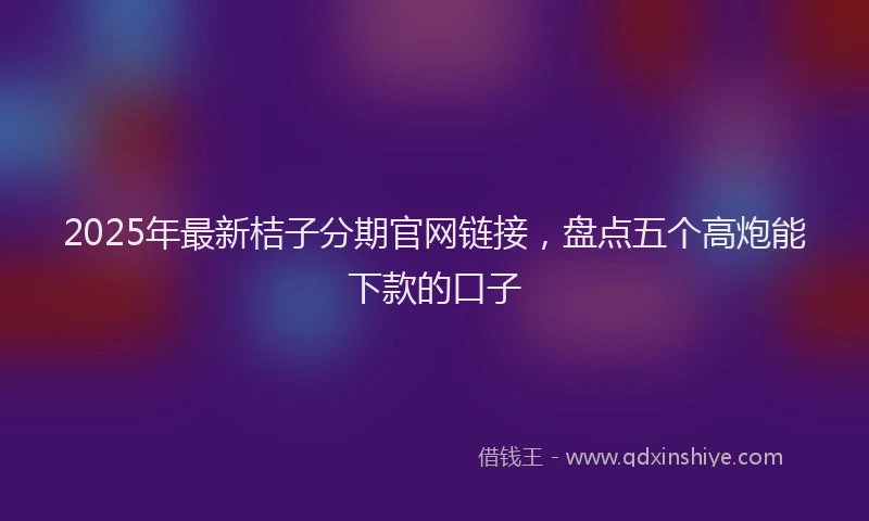 2025年最新桔子分期官网链接,盘点五个高炮能下款的口子