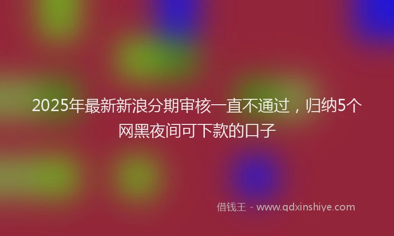 2025年最新新浪分期审核一直不通过，归纳5个网黑夜间可下款的口子