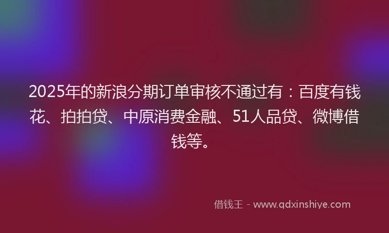2025年的新浪分期订单审核不通过有：百度有钱花、拍拍贷、中原消费金融、51人品贷、微博借钱等。