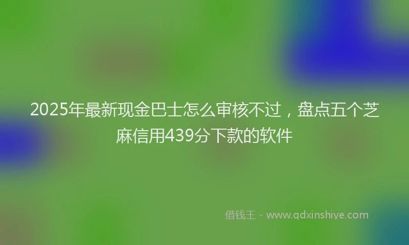 2025年最新现金巴士怎么审核不过，盘点五个芝麻信用439分下款的软件