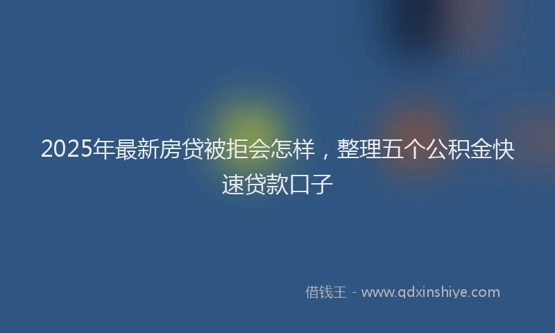 2025年最新房贷被拒会怎样，整理五个公积金快速贷款口子