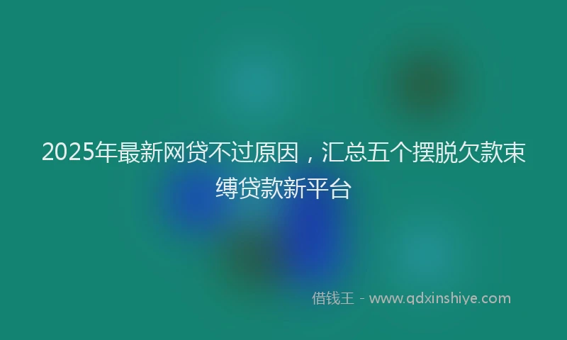 2025年最新网贷不过原因，汇总五个摆脱欠款束缚贷款新平台