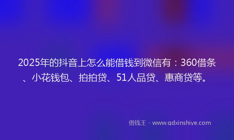 2025年的抖音上怎么能借钱到微信有：360借条、小花钱包、拍拍贷、51人品贷、惠商贷等。