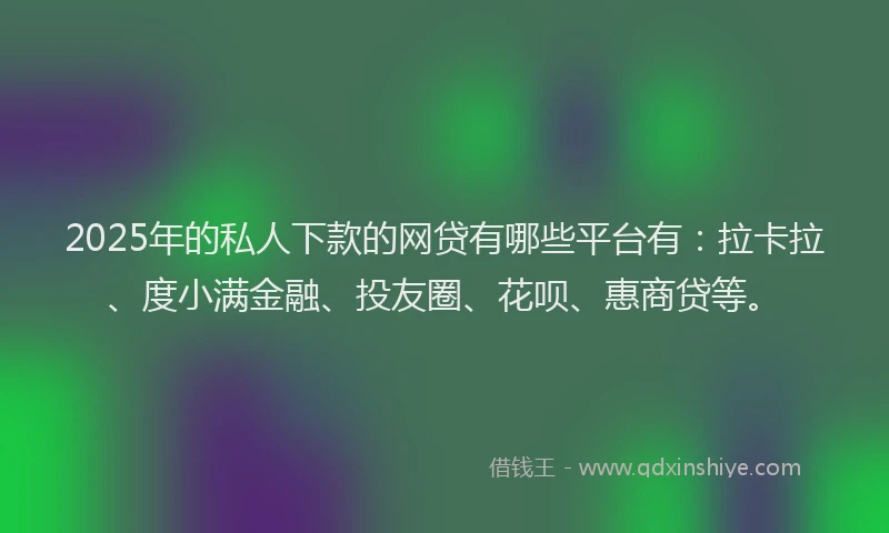 2025年的私人下款的网贷有哪些平台有：拉卡拉、度小满金融、投友圈、花呗、惠商贷等。