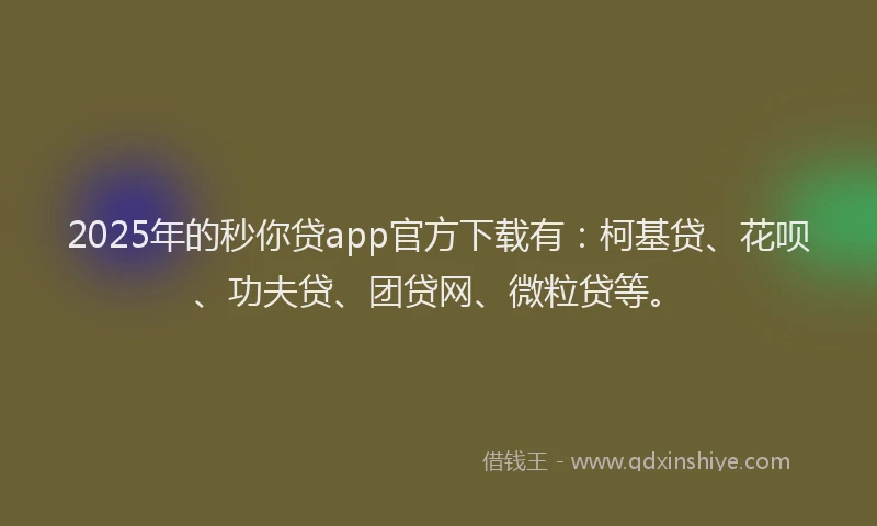 2025年的秒你贷app官方下载有：柯基贷、花呗、功夫贷、团贷网、微粒贷等。