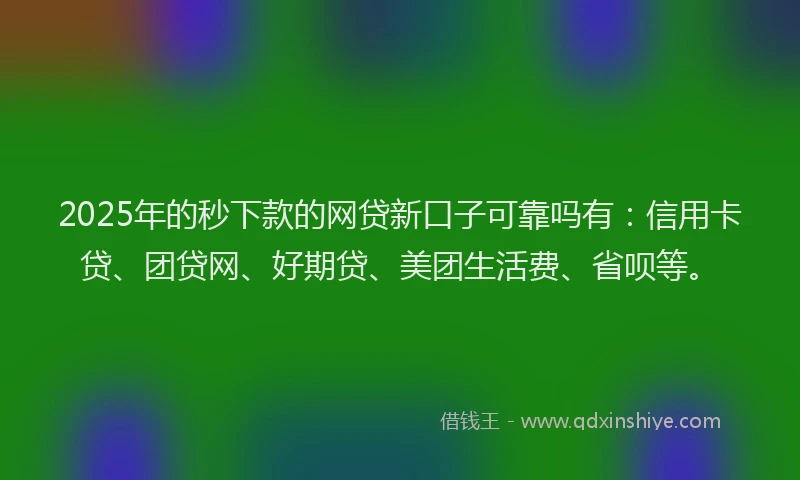 2025年的秒下款的网贷新口子可靠吗有：信用卡贷、团贷网、好期贷、美团生活费、省呗等。