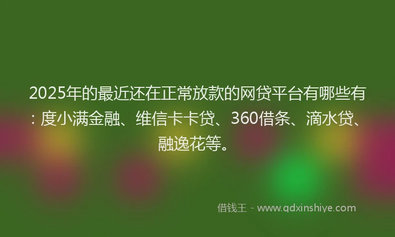 2025年的最近还在正常放款的网贷平台有哪些有：度小满金融、维信卡卡贷、360借条、滴水贷、融逸花等。