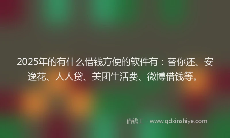 2025年的有什么借钱方便的软件有：替你还、安逸花、人人贷、美团生活费、微博借钱等。