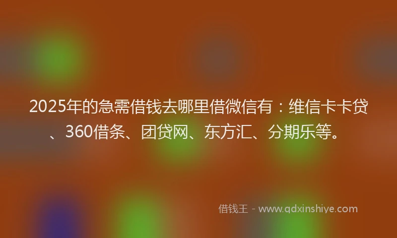 2025年的急需借钱去哪里借微信有：维信卡卡贷、360借条、团贷网、东方汇、分期乐等。
