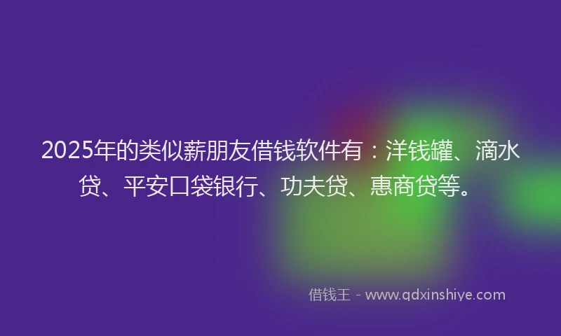 2025年的类似薪朋友借钱软件有：洋钱罐、滴水贷、平安口袋银行、功夫贷、惠商贷等。