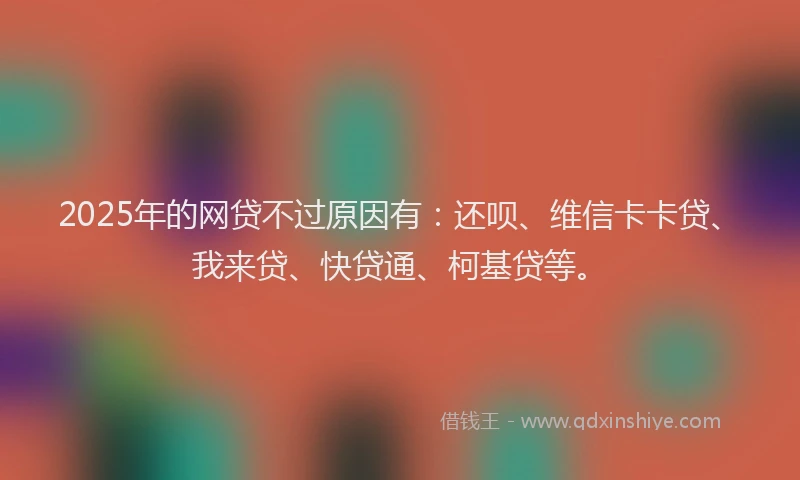 2025年的网贷不过原因有：还呗、维信卡卡贷、我来贷、快贷通、柯基贷等。