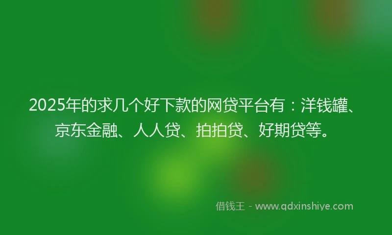 2025年的求几个好下款的网贷平台有：洋钱罐、京东金融、人人贷、拍拍贷、好期贷等。