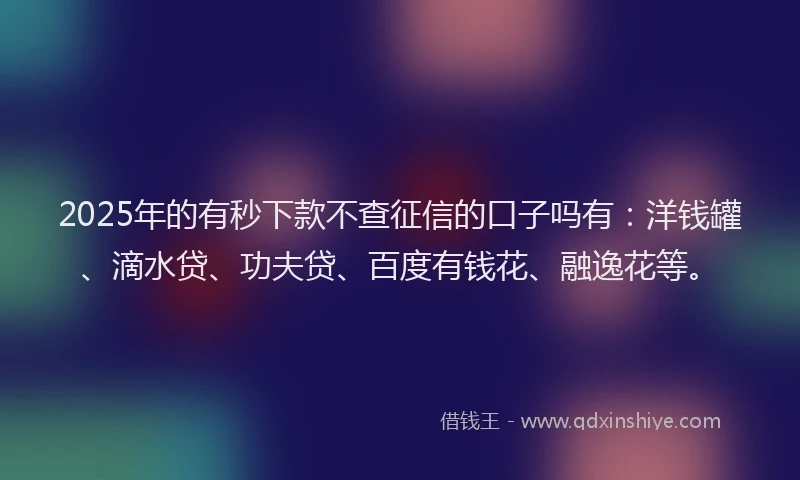 2025年的有秒下款不查征信的口子吗有：洋钱罐、滴水贷、功夫贷、百度有钱花、融逸花等。