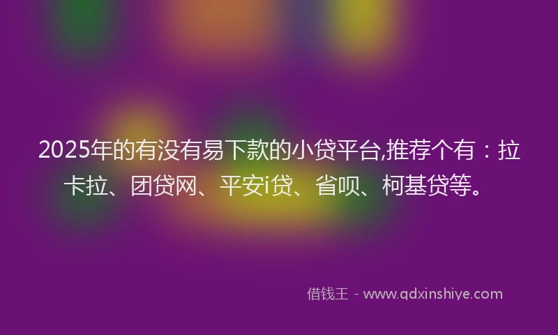 2025年的有没有易下款的小贷平台,推荐个有：拉卡拉、团贷网、平安i贷、省呗、柯基贷等。
