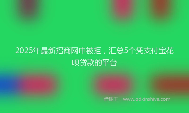 2025年最新招商网申被拒，汇总5个凭支付宝花呗贷款的平台