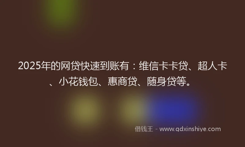 2025年的网贷快速到账有：维信卡卡贷、超人卡、小花钱包、惠商贷、随身贷等。