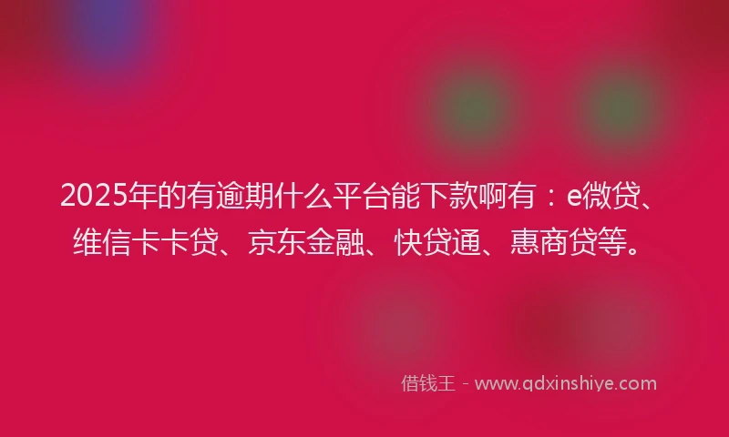 2025年的有逾期什么平台能下款啊有：e微贷、维信卡卡贷、京东金融、快贷通、惠商贷等。