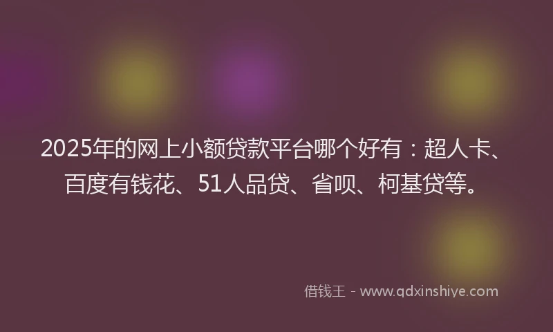 2025年的网上小额贷款平台哪个好有：超人卡、百度有钱花、51人品贷、省呗、柯基贷等。