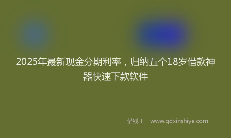 2025年最新现金分期利率，归纳五个18岁借款神器快速下款软件
