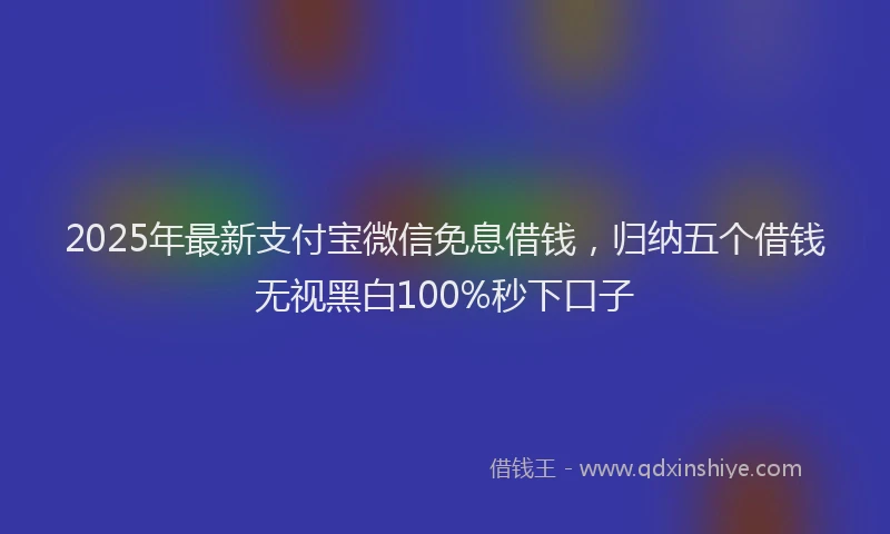 2025年最新支付宝微信免息借钱，归纳五个借钱无视黑白100%秒下口子