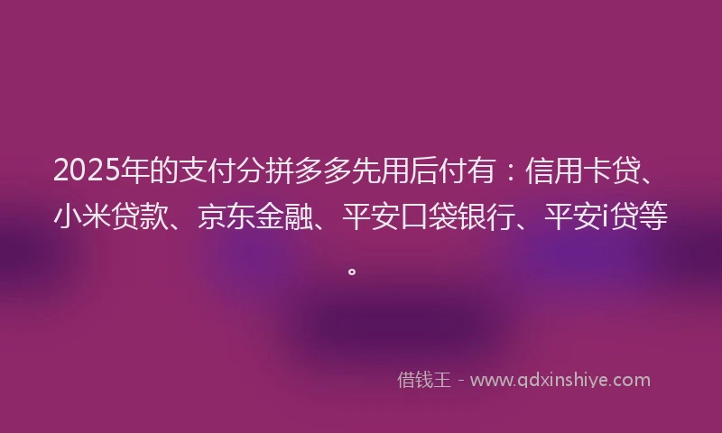 2025年的支付分拼多多先用后付有：信用卡贷、小米贷款、京东金融、平安口袋银行、平安i贷等。