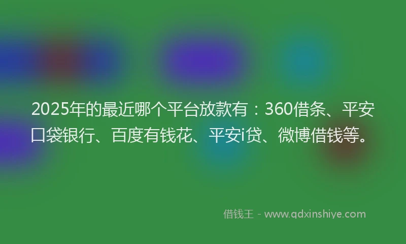 2025年的最近哪个平台放款有：360借条、平安口袋银行、百度有钱花、平安i贷、微博借钱等。