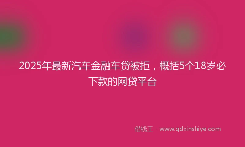 2025年最新汽车金融车贷被拒，概括5个18岁必下款的网贷平台