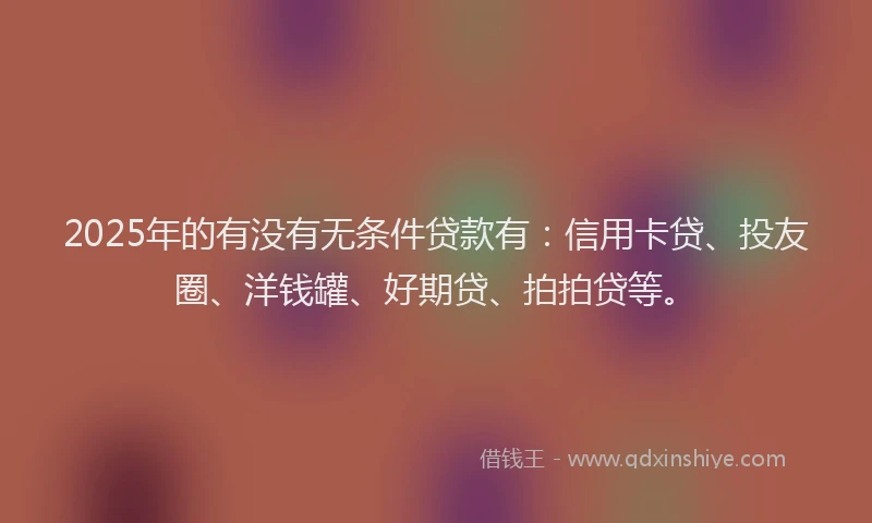 2025年的有没有无条件贷款有：信用卡贷、投友圈、洋钱罐、好期贷、拍拍贷等。