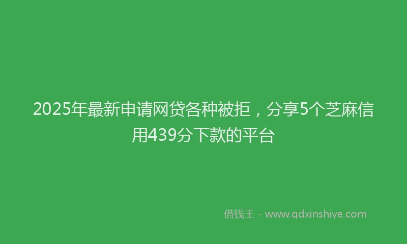2025年最新申请网贷各种被拒，分享5个芝麻信用439分下款的平台