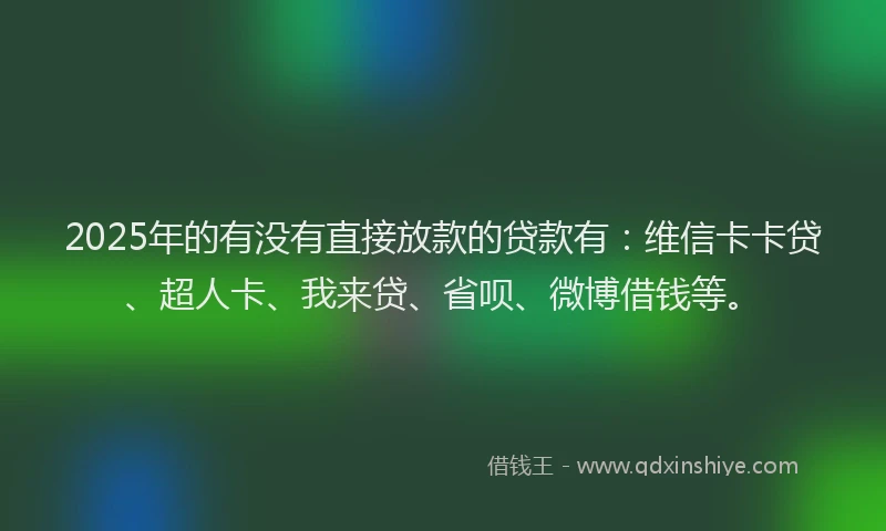 2025年的有没有直接放款的贷款有：维信卡卡贷、超人卡、我来贷、省呗、微博借钱等。