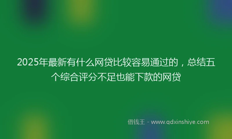 2025年最新有什么网贷比较容易通过的，总结五个综合评分不足也能下款的网贷