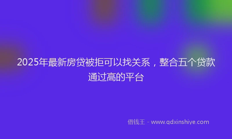 2025年最新房贷被拒可以找关系，整合五个贷款通过高的平台