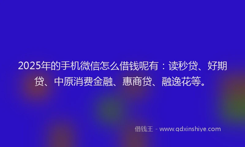 2025年的手机微信怎么借钱呢有：读秒贷、好期贷、中原消费金融、惠商贷、融逸花等。