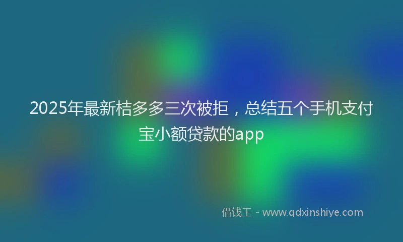2025年最新桔多多三次被拒，总结五个手机支付宝小额贷款的app