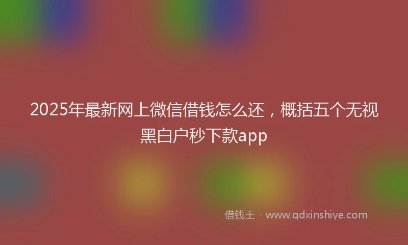 2025年最新网上微信借钱怎么还，概括五个无视黑白户秒下款app