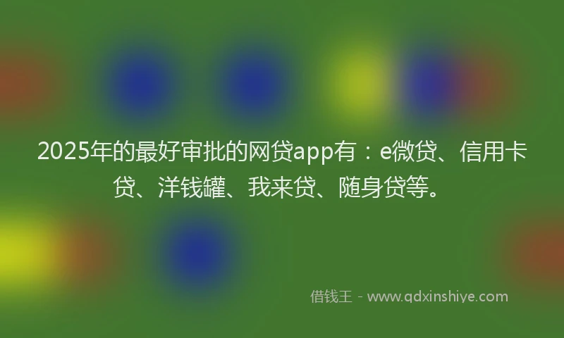 2025年的最好审批的网贷app有：e微贷、信用卡贷、洋钱罐、我来贷、随身贷等。