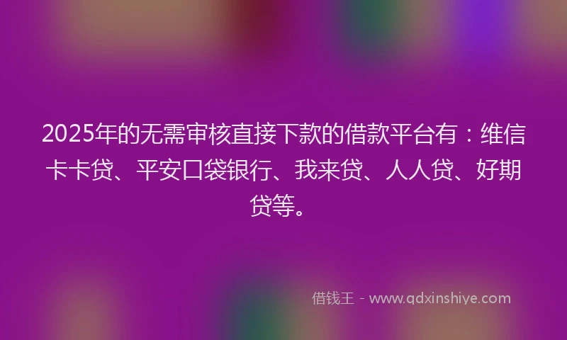 2025年的无需审核直接下款的借款平台有：维信卡卡贷、平安口袋银行、我来贷、人人贷、好期贷等。