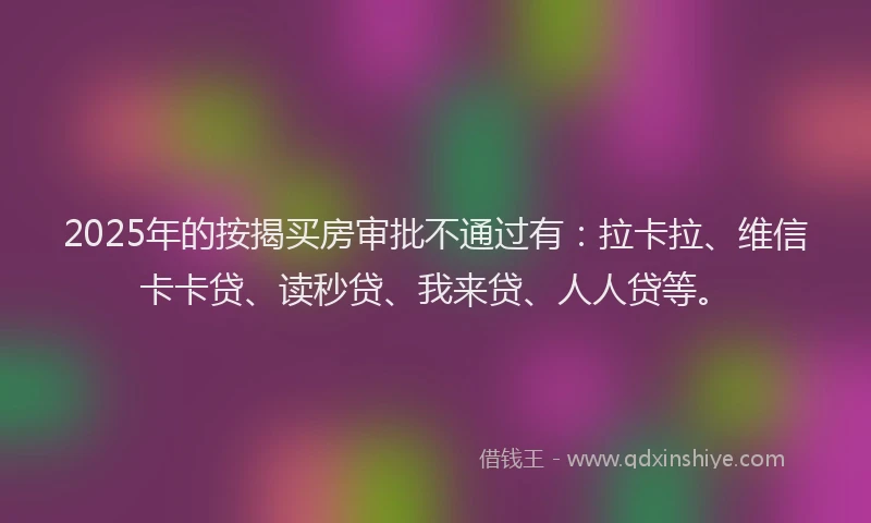 2025年的按揭买房审批不通过有：拉卡拉、维信卡卡贷、读秒贷、我来贷、人人贷等。