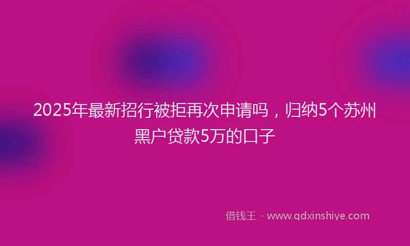 2025年最新招行被拒再次申请吗，归纳5个苏州黑户贷款5万的口子