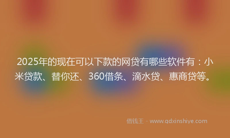 2025年的现在可以下款的网贷有哪些软件有:小米贷款、替你还、360借条、滴水贷、惠商贷等。