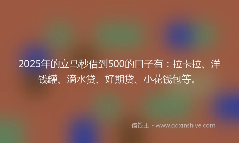 2025年的立马秒借到500的口子有：拉卡拉、洋钱罐、滴水贷、好期贷、小花钱包等。