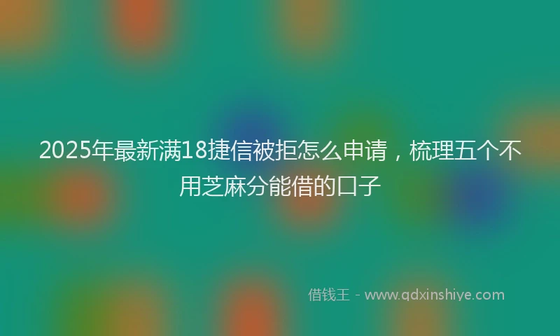 2025年最新满18捷信被拒怎么申请，梳理五个不用芝麻分能借的口子