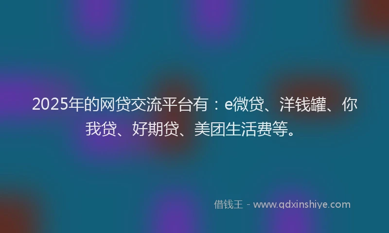 2025年的网贷交流平台有：e微贷、洋钱罐、你我贷、好期贷、美团生活费等。