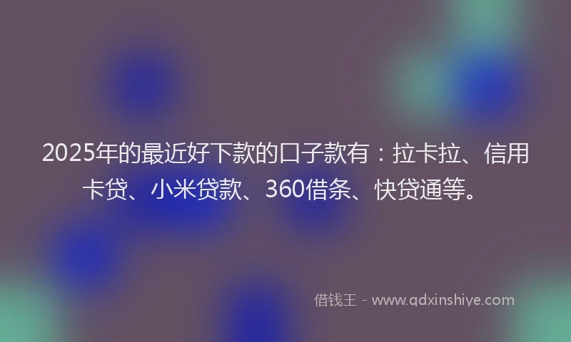 2025年的最近好下款的口子款有：拉卡拉、信用卡贷、小米贷款、360借条、快贷通等。