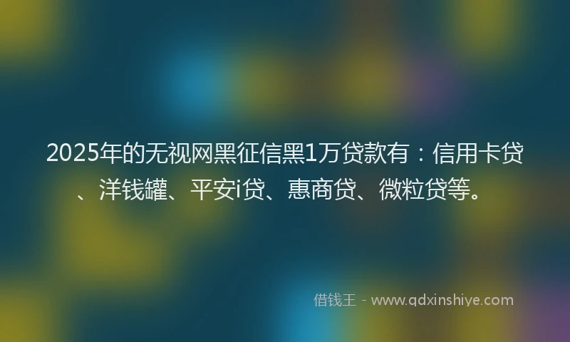 2025年的无视网黑征信黑1万贷款有：信用卡贷、洋钱罐、平安i贷、惠商贷、微粒贷等。