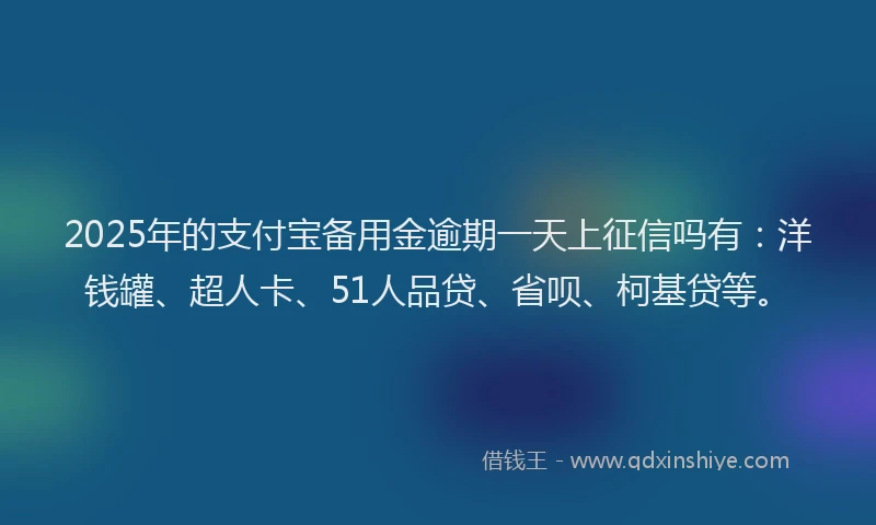 2025年的支付宝备用金逾期一天上征信吗有：洋钱罐、超人卡、51人品贷、省呗、柯基贷等。