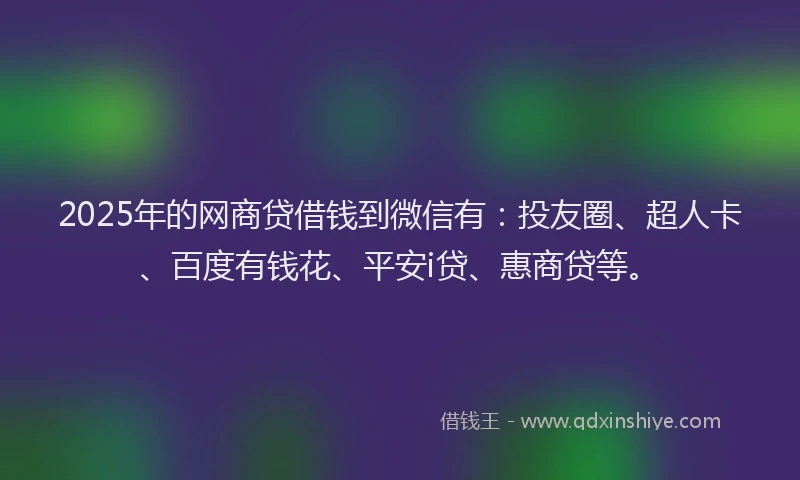 2025年的网商贷借钱到微信有：投友圈、超人卡、百度有钱花、平安i贷、惠商贷等。